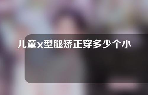 儿童x型腿矫正穿多少个小时