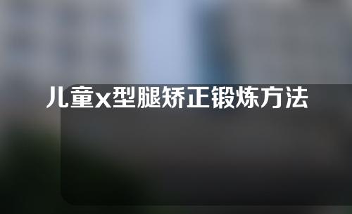 儿童x型腿矫正锻炼方法