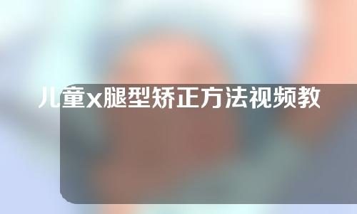 儿童x腿型矫正方法视频教程