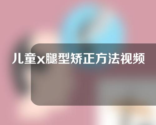 儿童x腿型矫正方法视频