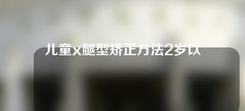 儿童x腿型矫正方法2岁以下