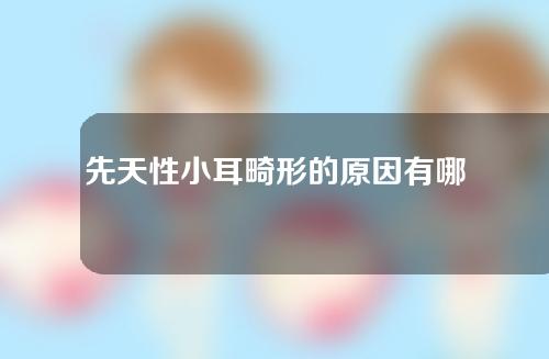 先天性小耳畸形的原因有哪些？先天性小耳畸形应该怎么治疗？