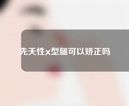 先天性x型腿可以矫正吗