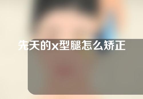 先天的x型腿怎么矫正