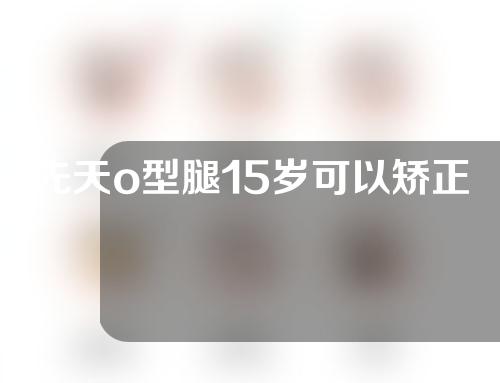 先天o型腿15岁可以矫正吗