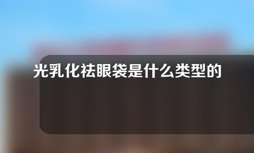 光乳化祛眼袋是什么类型的整容项目？光乳化能祛眼袋吗？