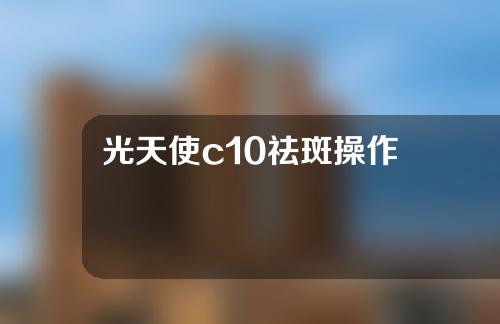 光天使c10祛斑操作