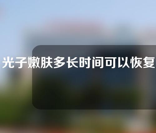 光子嫩肤多长时间可以恢复（光子嫩肤多久可以见效）