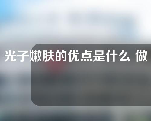 光子嫩肤的优点是什么 做的步骤是什么？