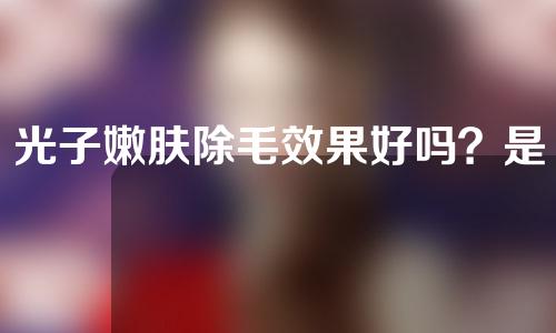 光子嫩肤除毛效果好吗？是持久性的吗？