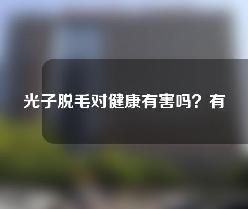 光子脱毛对健康有害吗？有哪些注意事项？