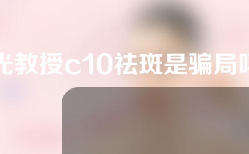 光教授c10祛斑是骗局吗