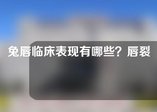 兔唇临床表现有哪些？唇裂修复后的疤痕可以去除吗？