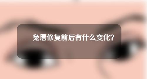 兔唇修复前后有什么变化？天热能做兔唇修复吗？