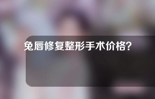 兔唇修复整形手术价格？