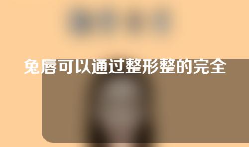 兔唇可以通过整形整的完全看不出来吗？