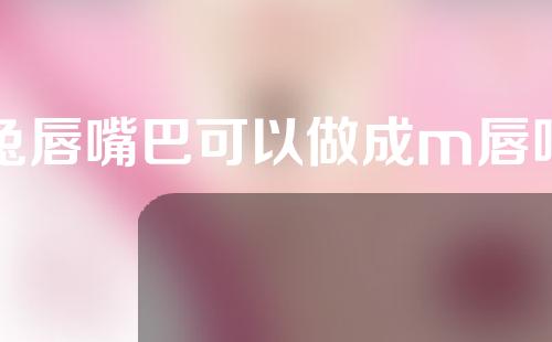 兔唇嘴巴可以做成m唇吗
