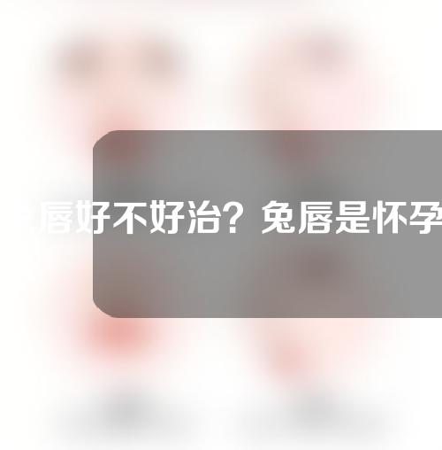 兔唇好不好治？兔唇是怀孕第几周形成的？