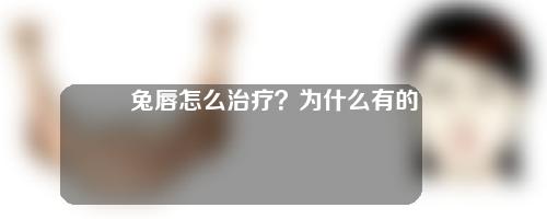 兔唇怎么治疗？为什么有的孩子会有兔唇？