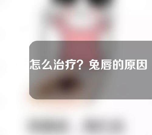 兔唇怎么治疗？兔唇的原因有哪些？