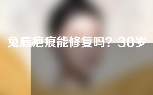 兔唇疤痕能修复吗？30岁了兔唇还能修复吗？