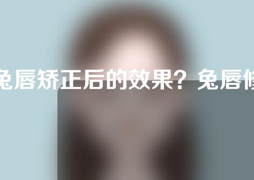 兔唇矫正后的效果？兔唇修复后要注意什么？