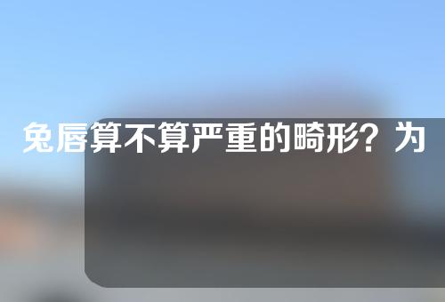 兔唇算不算严重的畸形？为什么连续两胎都是兔唇？