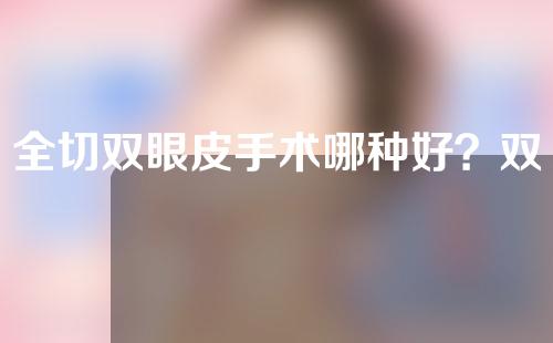 全切双眼皮手术哪种好？双眼皮手术方法该如何选择？