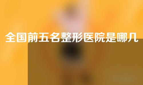 全国前五名整形医院是哪几家？五家整形医院具体介绍