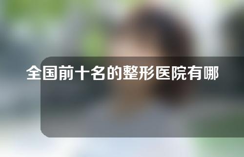 全国前十名的整形医院有哪些口碑好？来看看榜单！