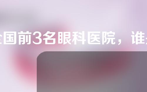 全国前3名眼科医院，谁是第一名？看看有没有你心目中的NO