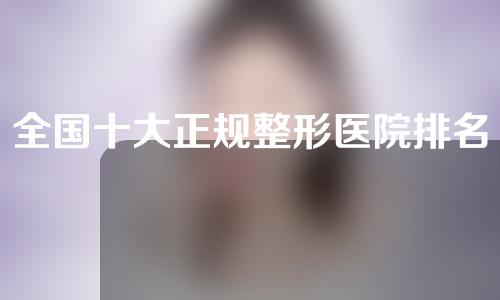 全国十大正规整形医院排名是怎样的？十大整形医院介绍