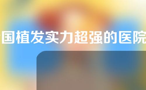 全国植发实力超强的医院名单来了！top5的植发科室实力测评~