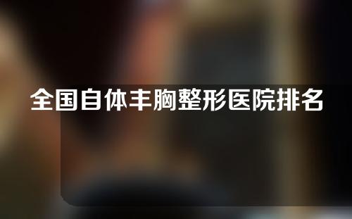 全国自体丰胸整形医院排名名单，人气口碑医院良心推荐