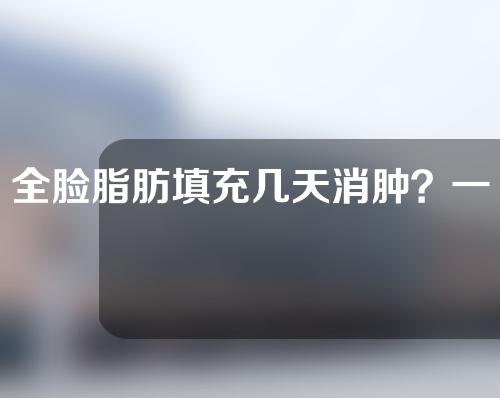 全脸脂肪填充几天消肿？一起看一下吧