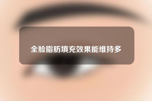 全脸脂肪填充效果能维持多久？一起来看一下