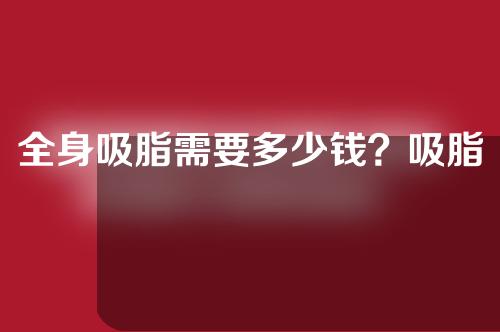 全身吸脂需要多少钱？吸脂注意事项需谨记