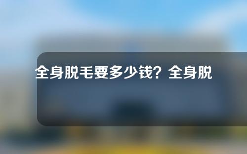 全身脱毛要多少钱？全身脱毛价格和什么相关？