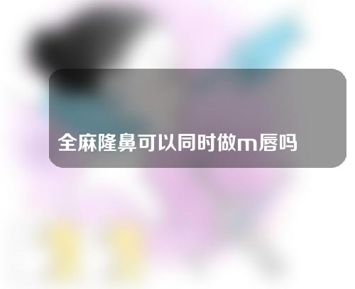 全麻隆鼻可以同时做m唇吗