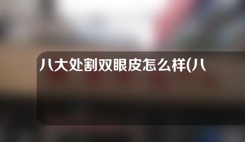 八大处割双眼皮怎么样(八大处做双眼皮怎么样)