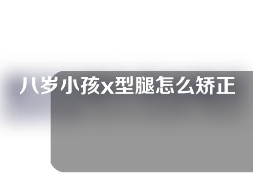 八岁小孩x型腿怎么矫正