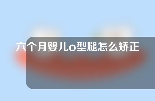 六个月婴儿o型腿怎么矫正