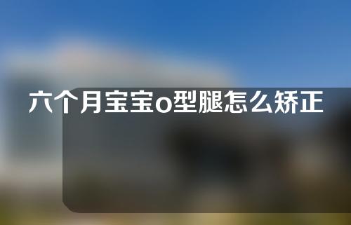 六个月宝宝o型腿怎么矫正