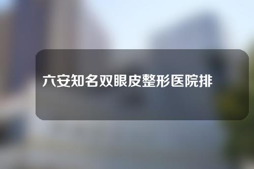 六安知名双眼皮整形医院排行榜