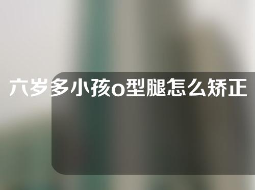 六岁多小孩o型腿怎么矫正