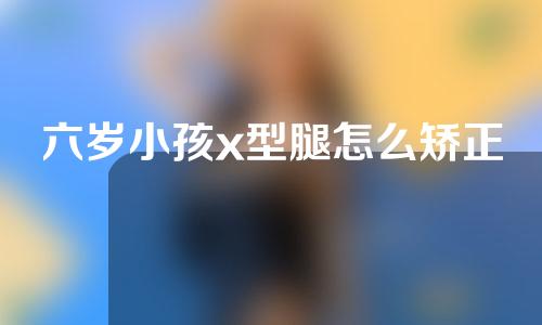 六岁小孩x型腿怎么矫正