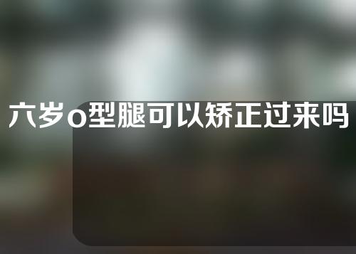 六岁o型腿可以矫正过来吗