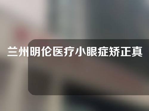 兰州明伦医疗小眼症矫正真滴强