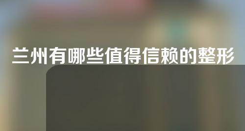 兰州有哪些值得信赖的整形医院？这3家优秀医院入围