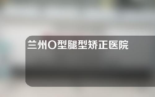 兰州O型腿型矫正医院